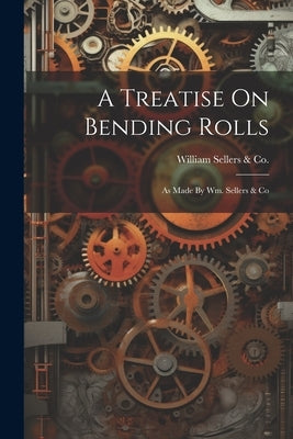 A Treatise On Bending Rolls: As Made By Wm. Sellers & Co by William Sellers &. Co (Philadelphia