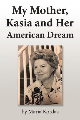 My Mother, Kasia and Her American Dream by Kordas, Maria