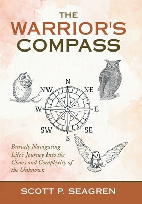 The Warrior's Compass: Bravely Navigating Life's Journey into the Chaos and Complexity of the Unknown by Seagren, Scott P.