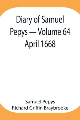 Diary Of Samuel Pepys - Volume 64: April 1668 by Pepys Richard Griffin Braybrooke, Samuel