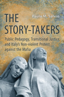 The Story-Takers: Public Pedagogy, Transitional Justice, and Italy's Non-Violent Protest Against the Mafia by Salvio, Paula