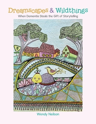Dreamscapes & Wildthings: When Dementia Steals the Gift of Storytelling by Neilson, Wendy