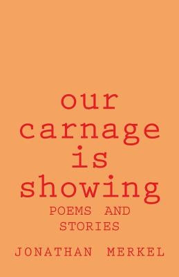 Our Carnage Is Showing: Poems and Stories by Merkel, Jonathan