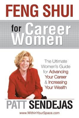 Feng Shui for Career Women: The Ultimate Women's Guide for Advancing Your Career & Increasing Your Wealth by Sendejas, Patt