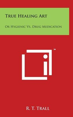 True Healing Art: Or Hygienic vs. Drug Medication by Trall, R. T.