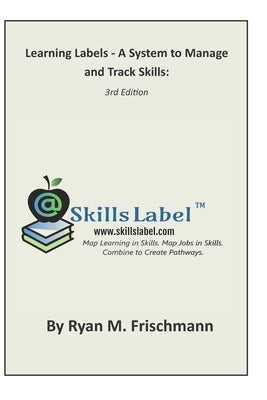 Learning Labels - A System to Manage and Track Skills: Map Learning in Skills. Map Jobs in Skills. Combine to Create Pathways. by Frischmann, Ryan M.