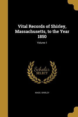 Vital Records of Shirley, Massachusetts, to the Year 1850; Volume 1 by Shirley, Mass