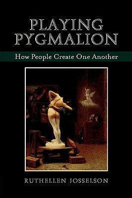 Playing Pygmalion: How People Create One Another by Josselson, Ruthellen