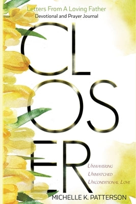 Closer: Letters From a Loving Father Unwavering, Unmatched, and Unconditional Love by Patterson, Michelle K.