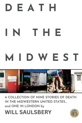 Death in the Midwest: A COLLECTION OF NINE STORIES OF DEATH IN THE MIDWESTERN UNITED STATES... and ONE IN LONDON by Saulsbery, Will Eugene