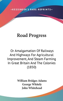 Road Progress: Or Amalgamation Of Railways And Highways For Agricultural Improvement, And Steam Farming In Great Britain And The Colonies (1850) by Adams, William Bridges