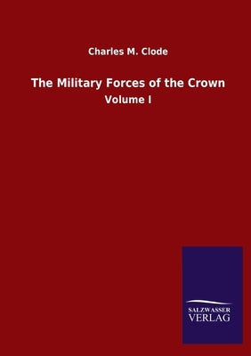 The Military Forces of the Crown: Volume I by Clode, Charles M.