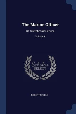 The Marine Officer: Or, Sketches of Service; Volume 1 by Steele, Robert