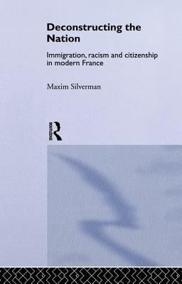 Deconstructing the Nation: Immigration, Racism and Citizenship in Modern France by Silverman, Max