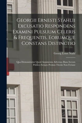 Georgii Ernesti Stahlii Excusatio Respondens Examini Pulsuum Celeris & Frequentis, Eorumque Constans Distinctio: Qua Demonstratur Quod Argumenta Adver by Stahl, Georg Ernst
