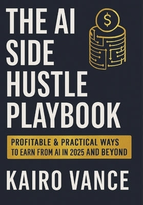 The AI Side Hustle Playbook: Profitable & Practical ways to Earn from AI in 2025 and beyond. by Vance, Kairo