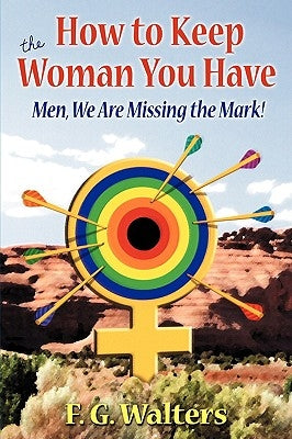 How to Keep the Woman You Have: Men We Are Missing the Mark! by Walters, F. G.