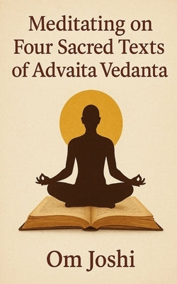 Meditating On Four Sacred Texts of Advaita Vedanta: The Bhagavad Gita, Atma Darshan, Atma Nirvriti and Avadhuta Gita by Joshi, Om