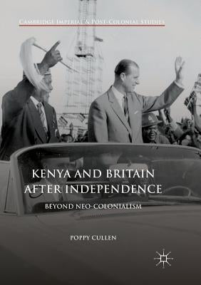 Kenya and Britain After Independence: Beyond Neo-Colonialism by Cullen, Poppy