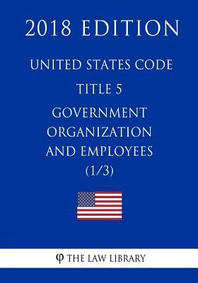 United States Code - Title 5 - Government Organization and Employees (1/3) (2018 Edition) by The Law Library