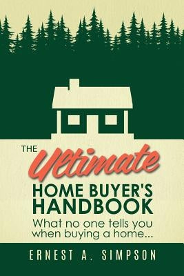 The Ultimate Home Buyer's Handbook: What no one tells you when buying a home. . . by Simpson, Ernest A.