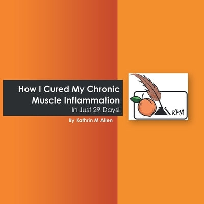 How I Cured My Chronic Muscle Inflammation. in Just 29 Days! by Allen, Kathrin M.