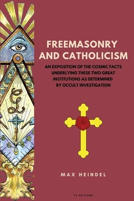 Freemasonry and Catholicism: An Exposition of the Cosmic Facts Underlying These Two Great Institutions as Determined by Occult Investigation (Easy by Heindel, Max