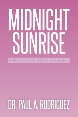 Midnight-Sunrise: Grief: Loss of a Loved One Got to Know You . . . by Rodriguez, Paul A.