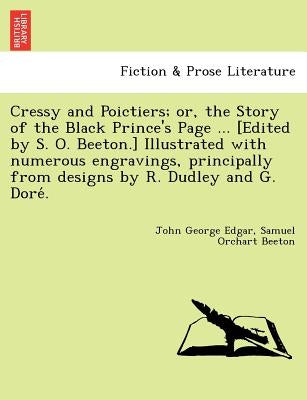 Cressy and Poictiers; Or, the Story of the Black Prince's Page ... [Edited by S. O. Beeton.] Illustrated with Numerous Engravings, Principally from De by Edgar, John George