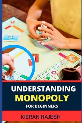 Understanding Monopoly for Beginners: A Comprehensive Guide To Demystifying The Strategies, Rules, And Winning Tactics Of The Classic Board Game by Rajesh, Kieran