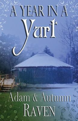A Year in a Yurt: An Adventurous Memoir of Off-Grid Living Full of Practical Advice by Raven, Adam
