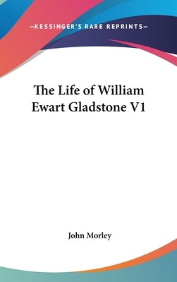 The Life of William Ewart Gladstone V1 by Morley, John