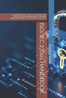 Iso/Iec 27001 Handbook: A Comprehensive Guide to Information Security, Risk Management, and Isms Implementtion & Certification Success. by Vaid, Sanjay