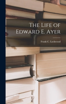 The Life of Edward E. Ayer by Lockwood, Frank C. (Frank Cummins) 1.
