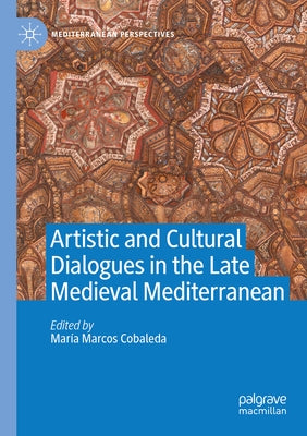 Artistic and Cultural Dialogues in the Late Medieval Mediterranean by Marcos Cobaleda, María