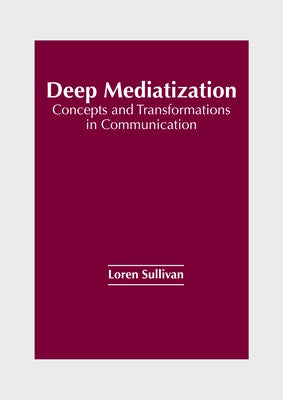 Deep Mediatization: Concepts and Transformations in Communication by Sullivan, Loren