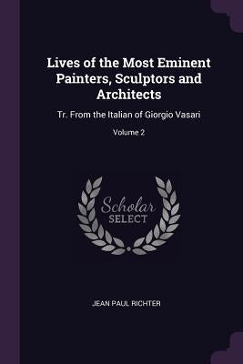 Lives of the Most Eminent Painters, Sculptors and Architects: Tr. From the Italian of Giorgio Vasari; Volume 2 by Richter, Jean Paul