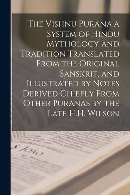 The Vishnu Purana a System of Hindu Mythology and Tradition Translated From the Original Sanskrit, and Illustrated by Notes Derived Chiefly From Other by Anonymous