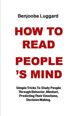 How to Read People's Mind: Simple Tricks To Study People Through Behavior, Mindset, Predicting Their Emotions, Decision Making. by Luggard, Benjooba