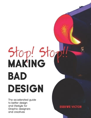 Stop! Stop!! making bad design: The accelerated guide to better design and lifestyle for Graphic designers and creatives. by Esekwe, Victor