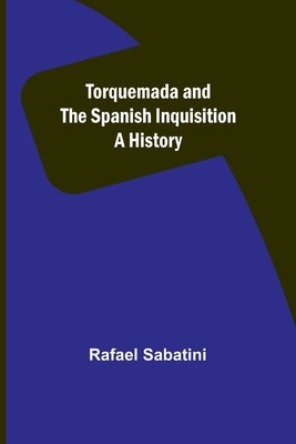Torquemada and the Spanish Inquisition: A History by Sabatini, Rafael