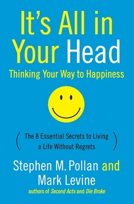 It's All in Your Head (Thinking Your Way to Happiness): The 8 Essential Secrets to Leading a Life Without Regrets by Pollan, Stephen M.