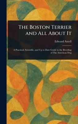 The Boston Terrier and All About It by Axtell, Edward