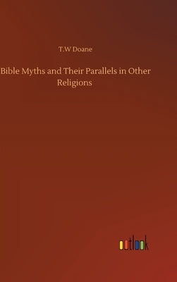 Bible Myths and Their Parallels in Other Religions by Doane, T. W.