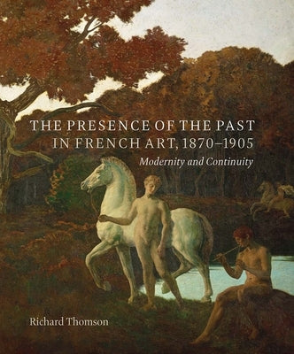 The Presence of the Past in French Art, 1870-1905: Modernity and Continuity by Thomson, Richard
