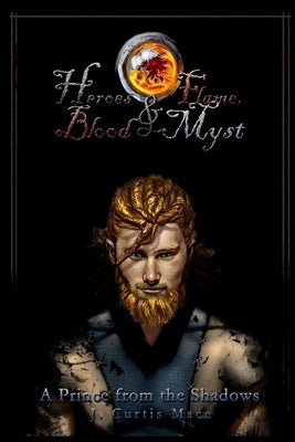 Heroes and Flame, Blood and Myst: A Prince from the Shadows by Mace, J. Curtis