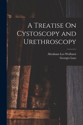 A Treatise On Cystoscopy and Urethroscopy by Luys, Georges