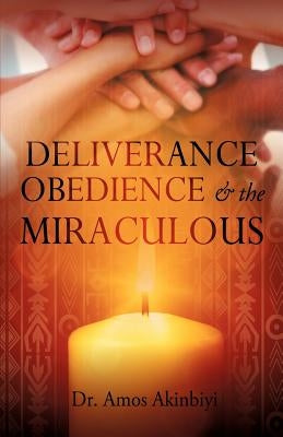 DELIVERANCE, OBEDIENCE & the MIRACULOUS by Akinbiyi, Amos