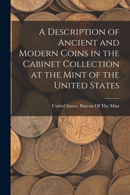 A Description of Ancient and Modern Coins in the Cabinet Collection at the Mint of the United States by United States Bureau of the Mint