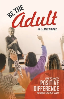 Be the Adult: How to Make a Positive Difference in Your Students' Lives by Hoopes, F. Lance